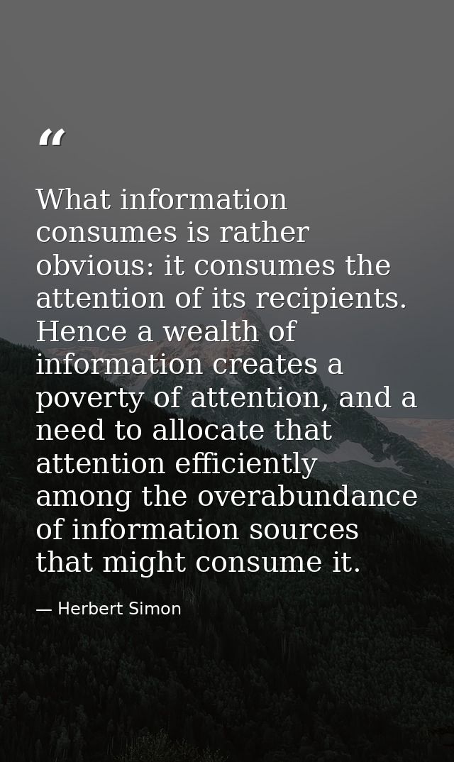 What information consumes is rather obvious: it consumes the attention of its recipients. Hence a wealth of information  — Herbert Simon