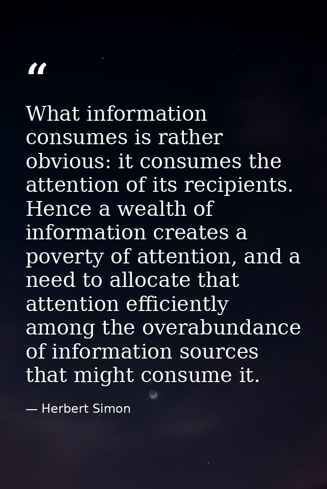 What information consumes is rather obvious: it consumes the attention of its recipients. Hence a wealth of information  — Herbert Simon