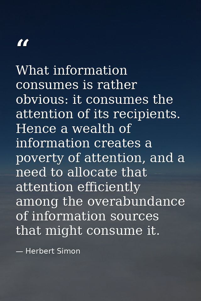 What information consumes is rather obvious: it consumes the attention of its recipients. Hence a wealth of information  — Herbert Simon