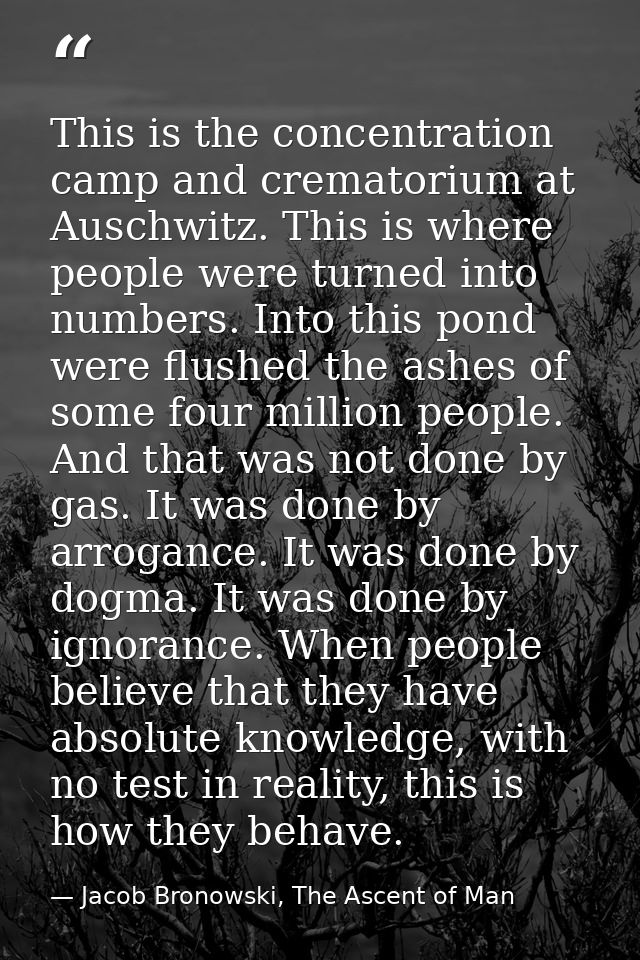 This is the concentration camp and crematorium at Auschwitz. This is where people were turned into numbers. Into this po — Jacob Bronowski, The Ascent of Man