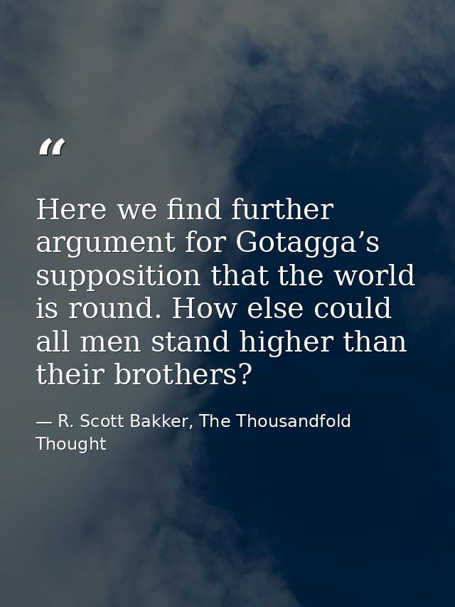 Here we find further argument for Gotagga’s supposition that the world is round. How else could all men stand higher tha — R. Scott Bakker, The Thousandfold Thought