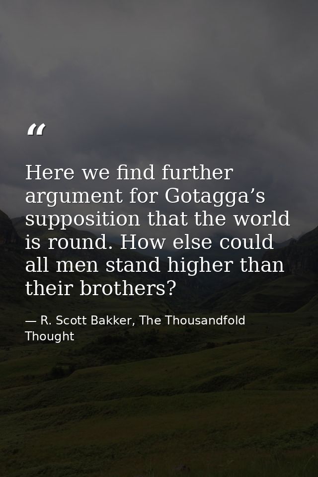 Here we find further argument for Gotagga’s supposition that the world is round. How else could all men stand higher tha — R. Scott Bakker, The Thousandfold Thought
