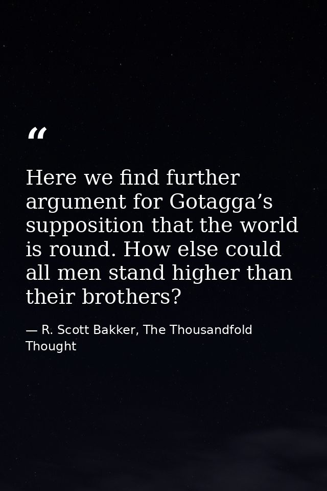 Here we find further argument for Gotagga’s supposition that the world is round. How else could all men stand higher tha — R. Scott Bakker, The Thousandfold Thought