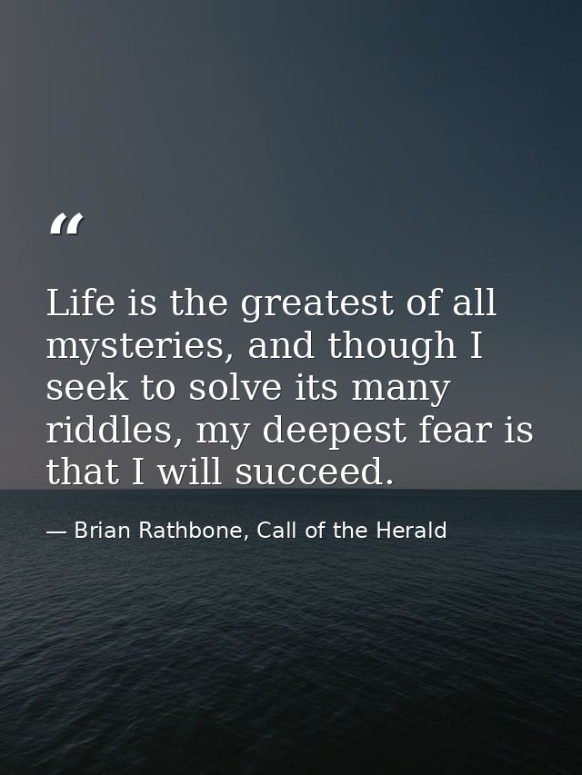 Life is the greatest of all mysteries, and though I seek to solve its many riddles, my deepest fear is that I will succe — Brian Rathbone, Call of the Herald