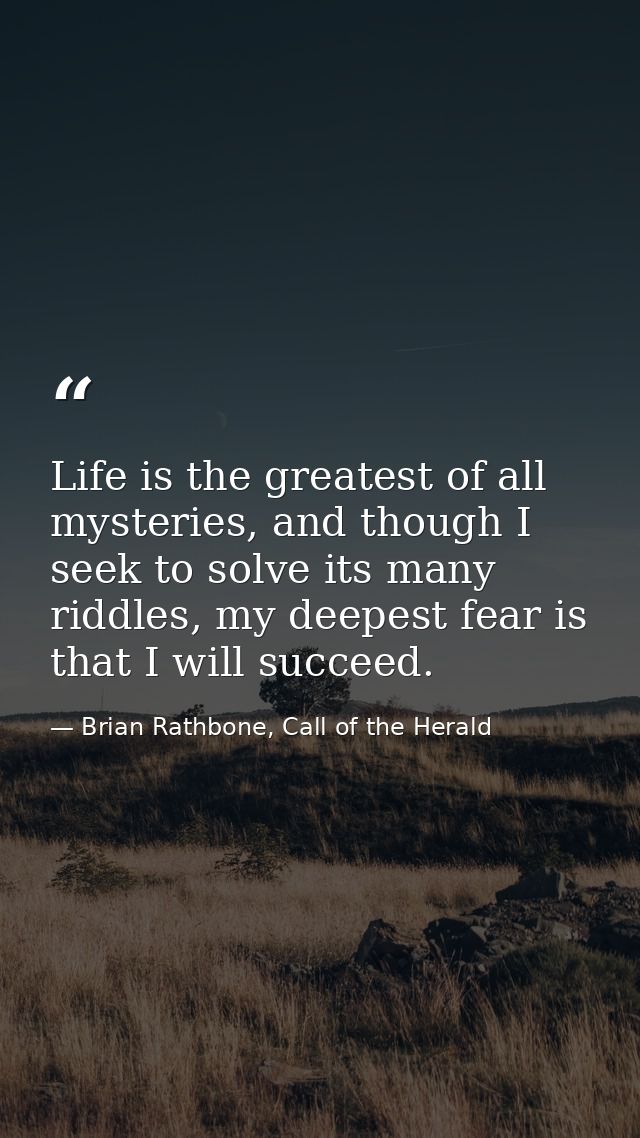 Life is the greatest of all mysteries, and though I seek to solve its many riddles, my deepest fear is that I will succe — Brian Rathbone, Call of the Herald