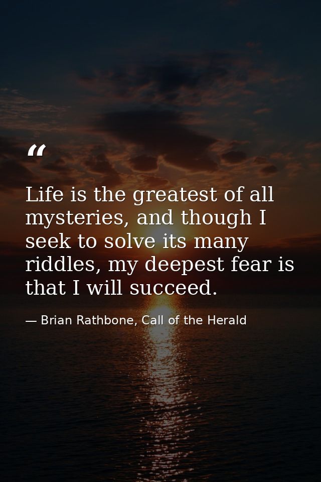 Life is the greatest of all mysteries, and though I seek to solve its many riddles, my deepest fear is that I will succe — Brian Rathbone, Call of the Herald