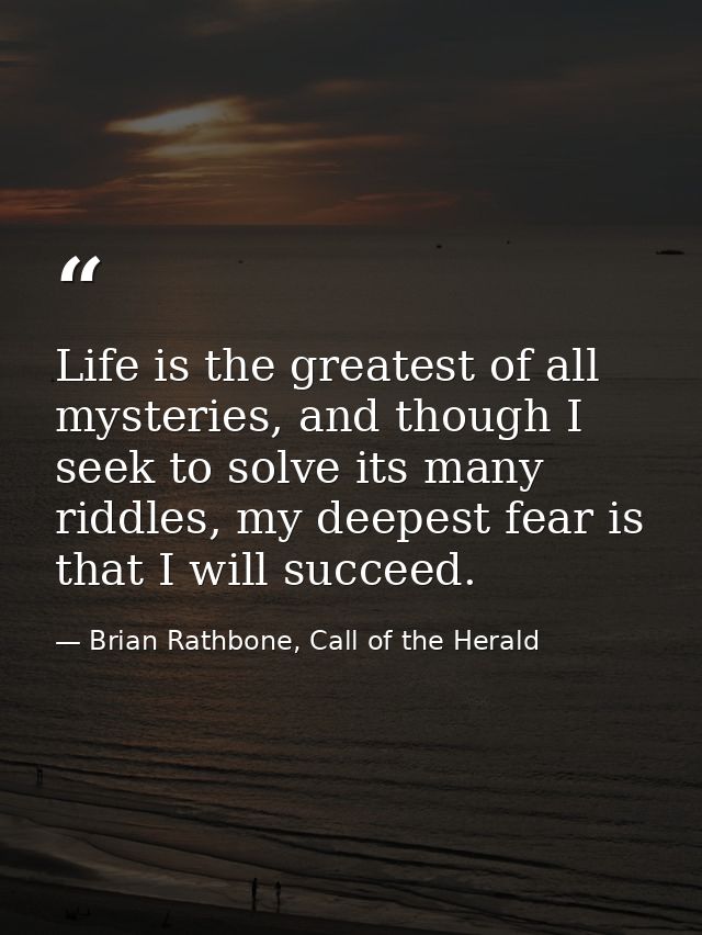 Life is the greatest of all mysteries, and though I seek to solve its many riddles, my deepest fear is that I will succe — Brian Rathbone, Call of the Herald
