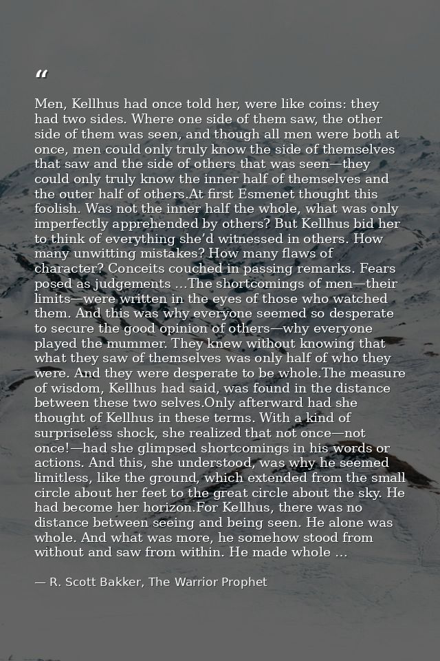 Men, Kellhus had once told her, were like coins: they had two sides. Where one side of them saw, the other side of them  — R. Scott Bakker, The Warrior Prophet