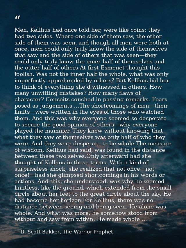 Men, Kellhus had once told her, were like coins: they had two sides. Where one side of them saw, the other side of them  — R. Scott Bakker, The Warrior Prophet