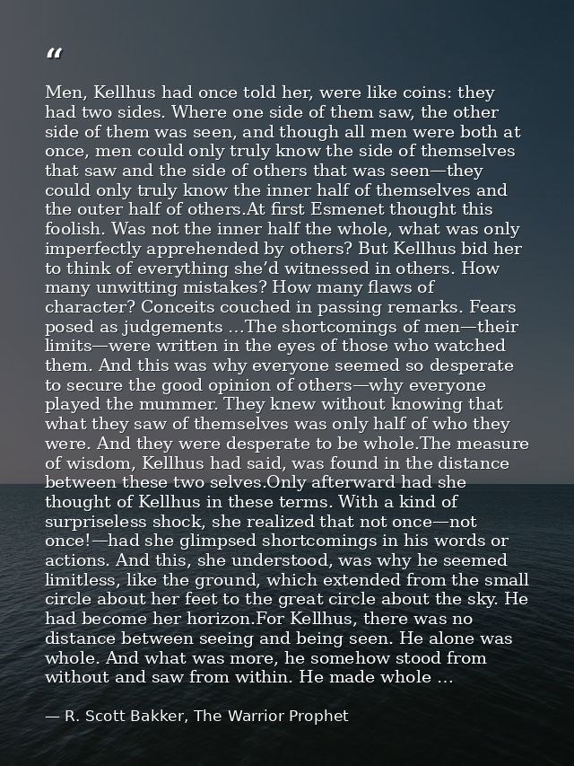 Men, Kellhus had once told her, were like coins: they had two sides. Where one side of them saw, the other side of them  — R. Scott Bakker, The Warrior Prophet