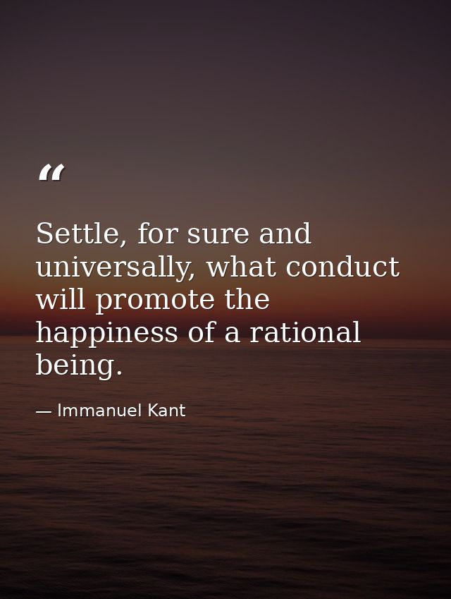 Settle, for sure and universally, what conduct will promote the happiness of a rational being. — Immanuel Kant