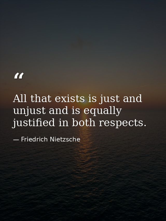 All that exists is just and unjust and is equally justified in both respects. — Friedrich Nietzsche