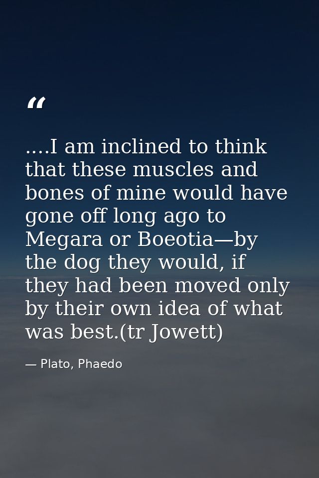 ....I am inclined to think that these muscles and bones of mine would have gone off long ago to Megara or Boeotia—by the — Plato, Phaedo