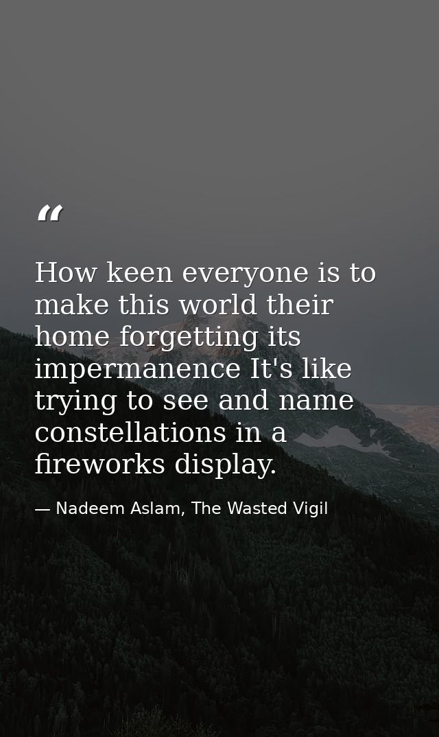 How keen everyone is to make this world their home forgetting its impermanence It's like trying to see and name constell — Nadeem Aslam, The Wasted Vigil