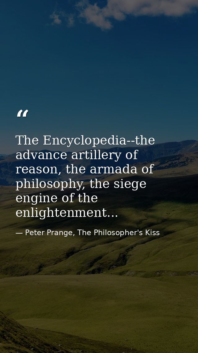 The Encyclopedia--the advance artillery of reason, the armada of philosophy, the siege engine of the enlightenment... — Peter Prange, The Philosopher's Kiss
