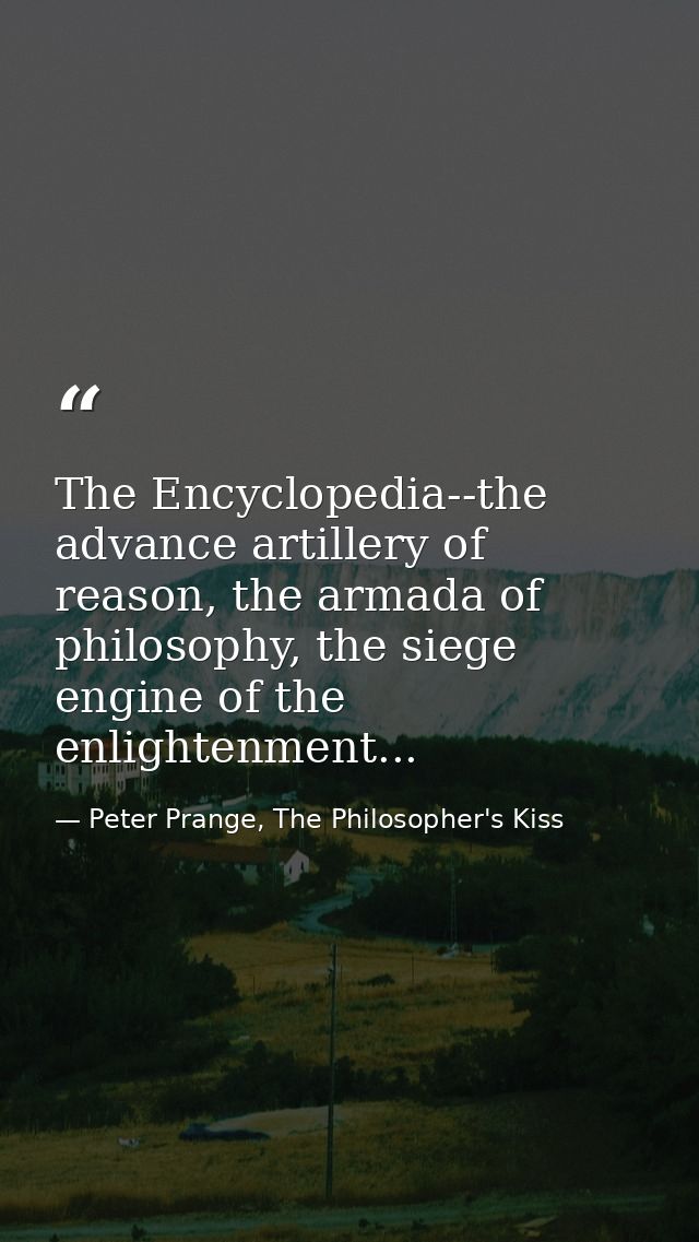 The Encyclopedia--the advance artillery of reason, the armada of philosophy, the siege engine of the enlightenment... — Peter Prange, The Philosopher's Kiss