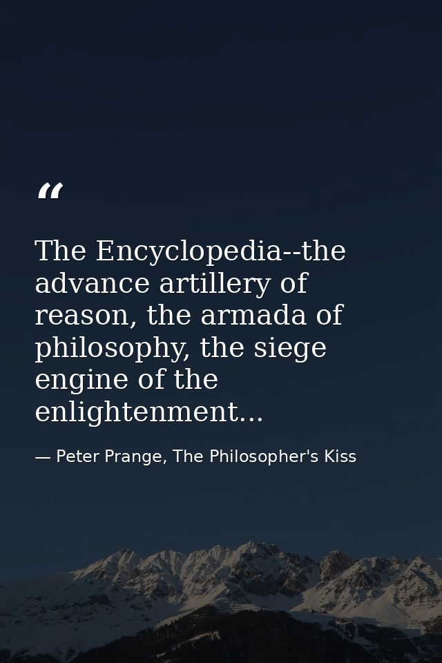 The Encyclopedia--the advance artillery of reason, the armada of philosophy, the siege engine of the enlightenment... — Peter Prange, The Philosopher's Kiss