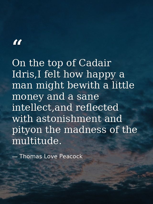 On the top of Cadair Idris,I felt how happy a man might bewith a little money and a sane intellect,and reflected with as — Thomas Love Peacock
