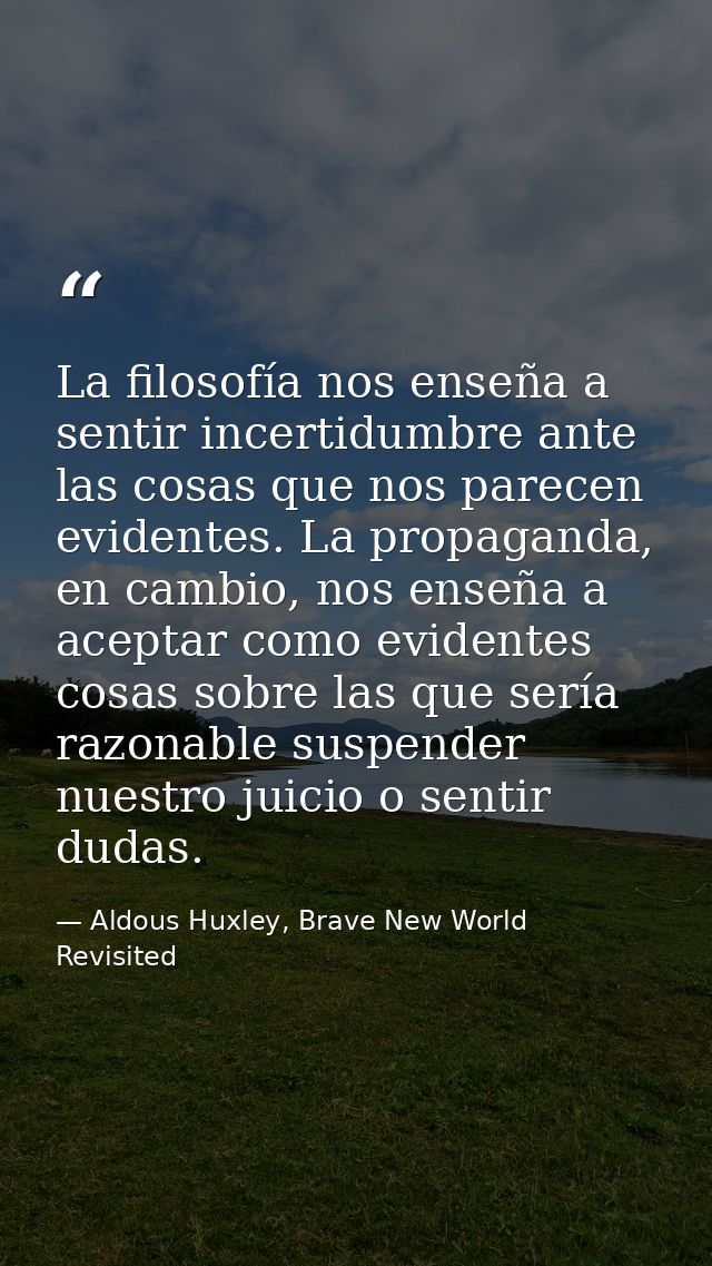 La filosofía nos enseña a sentir incertidumbre ante las cosas que nos parecen evidentes. La propaganda, en cambio, nos e — Aldous Huxley, Brave New World Revisited