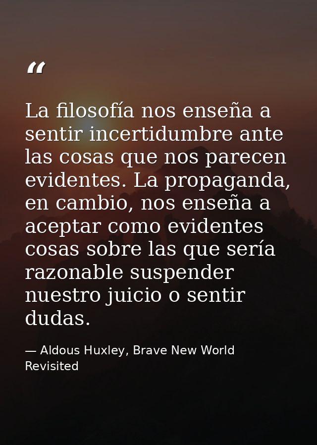 La filosofía nos enseña a sentir incertidumbre ante las cosas que nos parecen evidentes. La propaganda, en cambio, nos e — Aldous Huxley, Brave New World Revisited