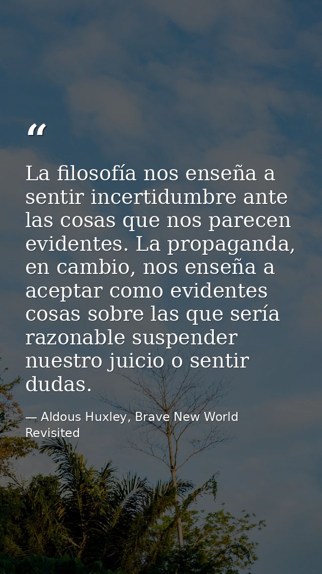La filosofía nos enseña a sentir incertidumbre ante las cosas que nos parecen evidentes. La propaganda, en cambio, nos e — Aldous Huxley, Brave New World Revisited