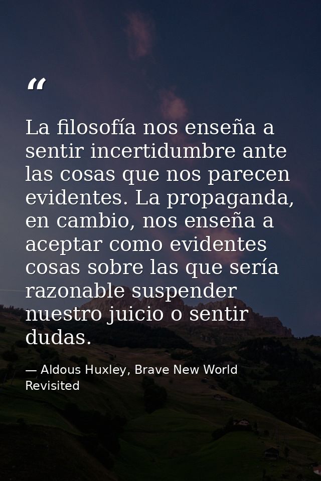 La filosofía nos enseña a sentir incertidumbre ante las cosas que nos parecen evidentes. La propaganda, en cambio, nos e — Aldous Huxley, Brave New World Revisited