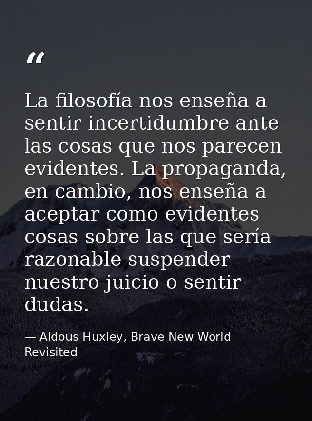 La filosofía nos enseña a sentir incertidumbre ante las cosas que nos parecen evidentes. La propaganda, en cambio, nos e — Aldous Huxley, Brave New World Revisited