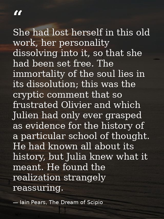 She had lost herself in this old work, her personality dissolving into it, so that she had been set free. The immortalit — Iain Pears, The Dream of Scipio