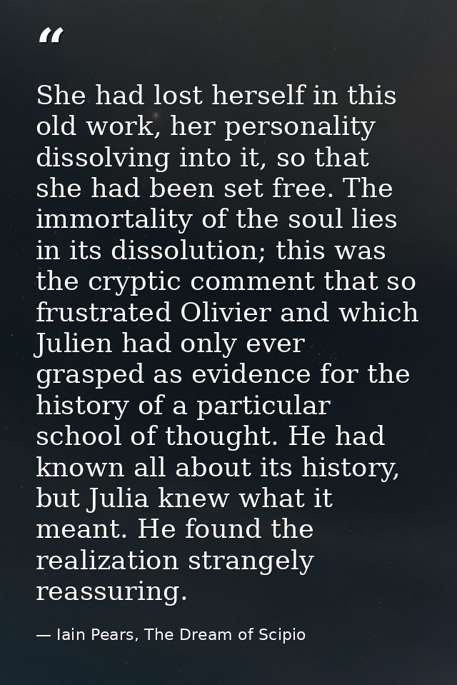 She had lost herself in this old work, her personality dissolving into it, so that she had been set free. The immortalit — Iain Pears, The Dream of Scipio