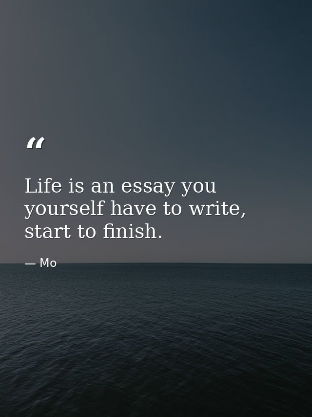 Life is an essay you yourself have to write, start to finish. — Mo
