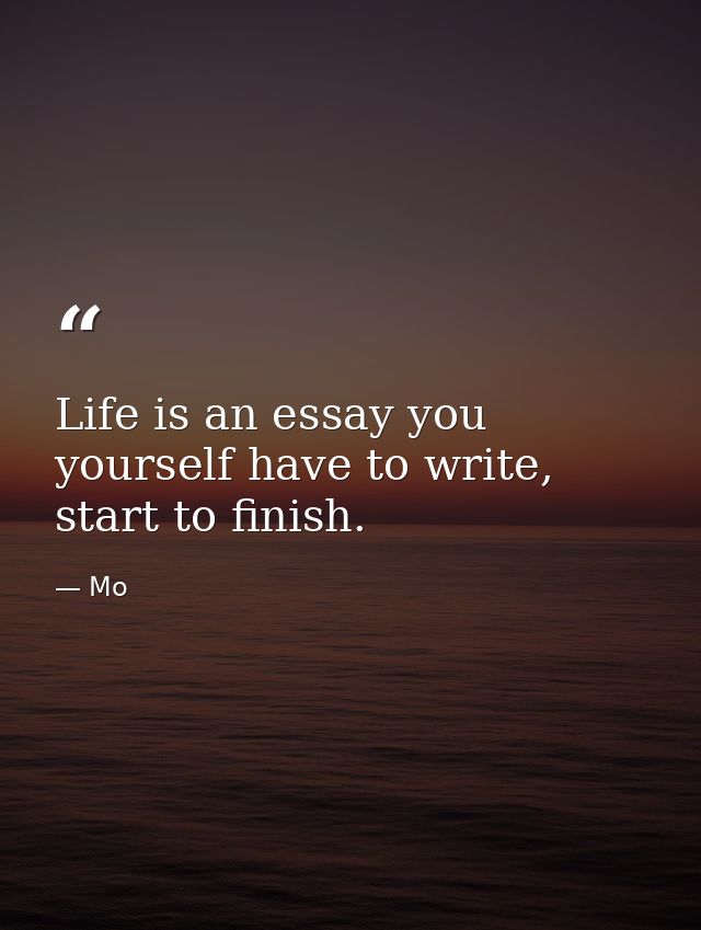 Life is an essay you yourself have to write, start to finish. — Mo