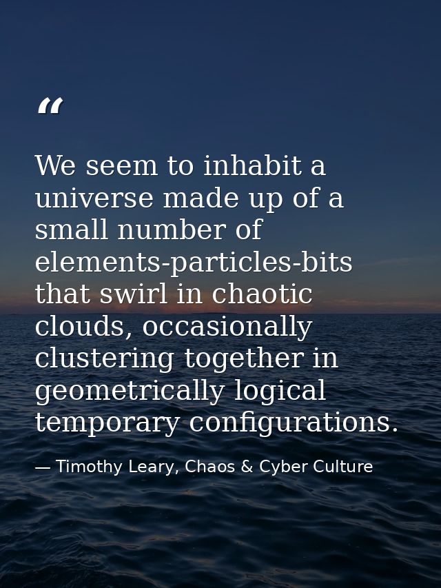 We seem to inhabit a universe made up of a small number of elements-particles-bits that swirl in chaotic clouds, occasio — Timothy Leary, Chaos & Cyber Culture