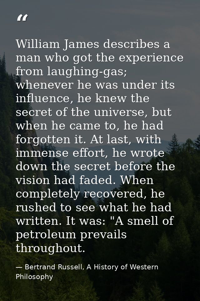 William James describes a man who got the experience from laughing-gas; whenever he was under its influence, he knew the — Bertrand Russell, A History of Western Philosophy