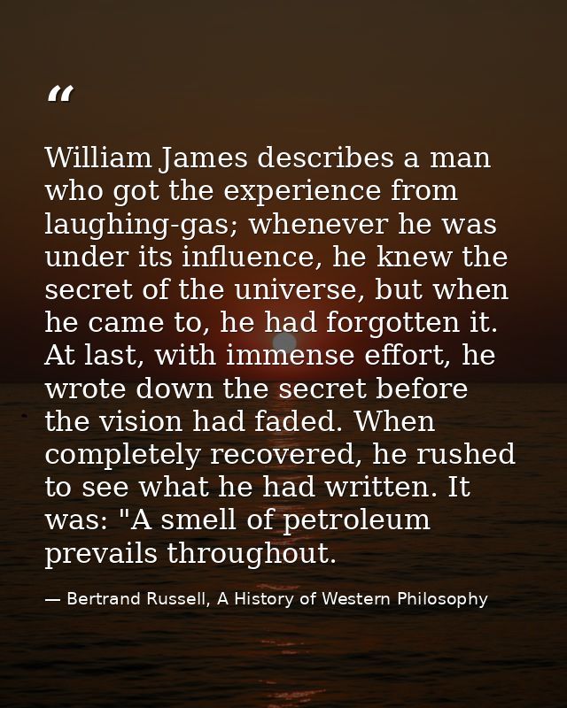 William James describes a man who got the experience from laughing-gas; whenever he was under its influence, he knew the — Bertrand Russell, A History of Western Philosophy