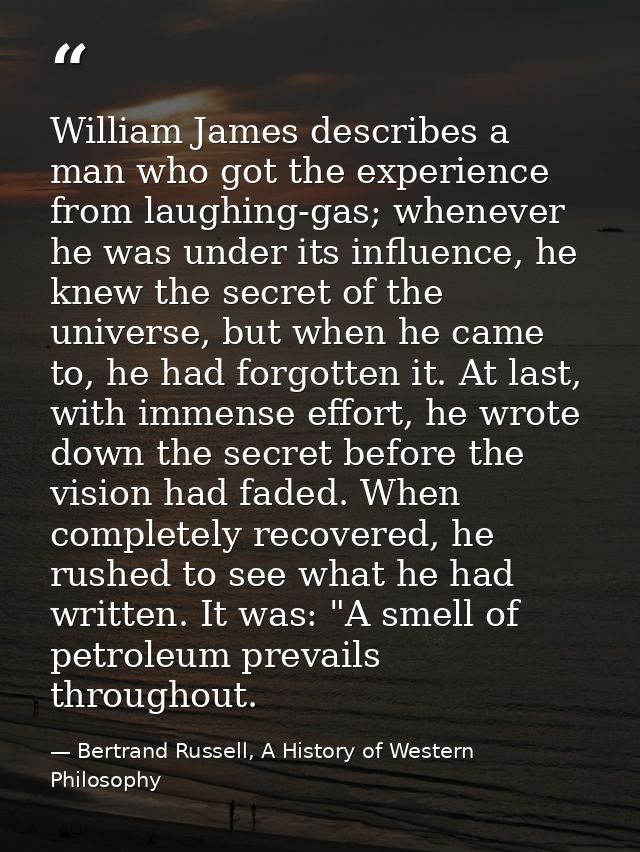 William James describes a man who got the experience from laughing-gas; whenever he was under its influence, he knew the — Bertrand Russell, A History of Western Philosophy