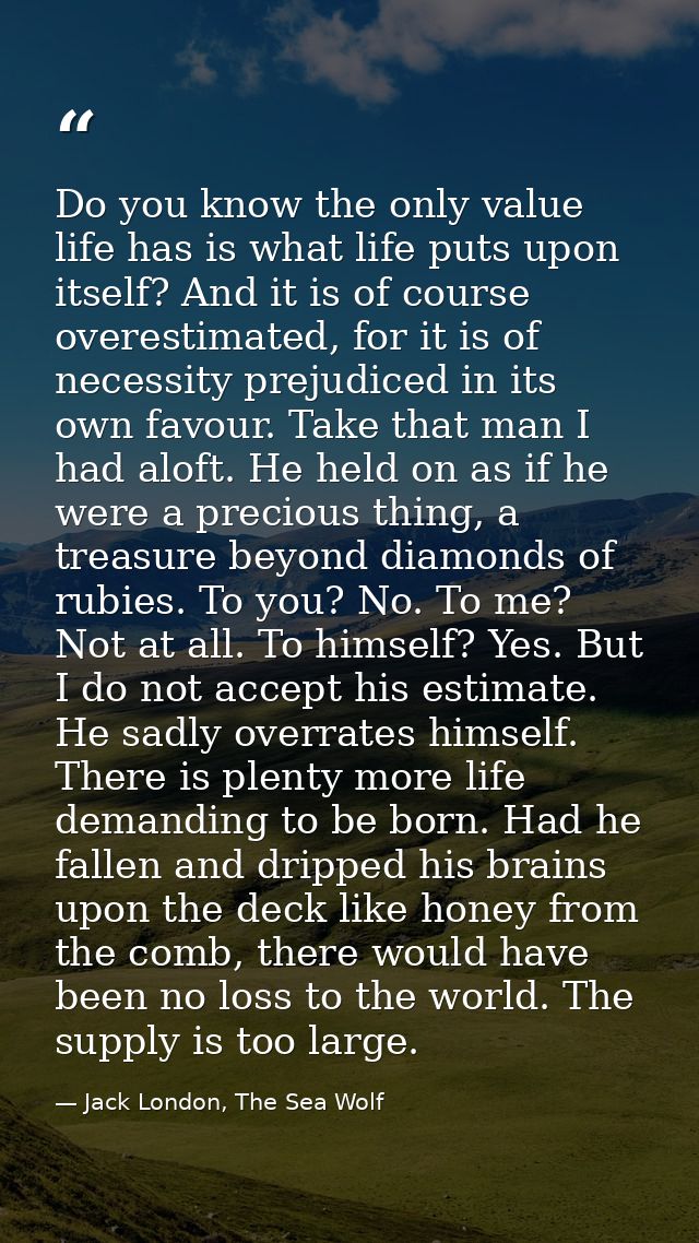 Do you know the only value life has is what life puts upon itself? And it is of course overestimated, for it is of neces — Jack London, The Sea Wolf