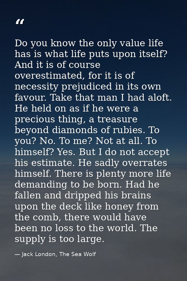 Do you know the only value life has is what life puts upon itself? And it is of course overestimated, for it is of neces — Jack London, The Sea Wolf