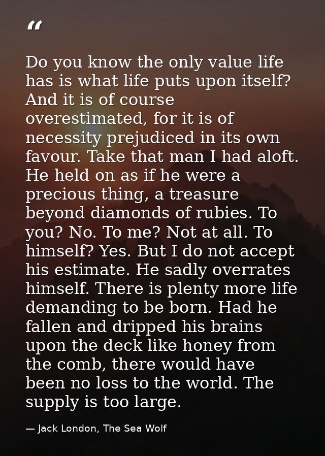 Do you know the only value life has is what life puts upon itself? And it is of course overestimated, for it is of neces — Jack London, The Sea Wolf