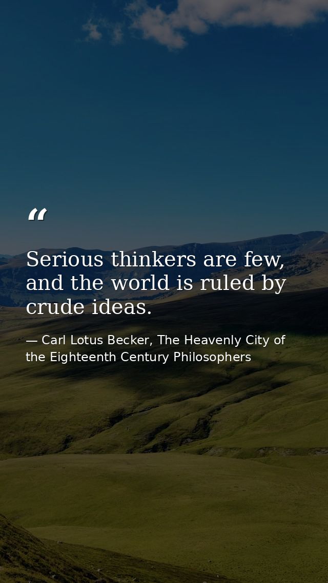 Serious thinkers are few, and the world is ruled by crude ideas. — Carl Lotus Becker, The Heavenly City of the Eighteenth Century Philosophers
