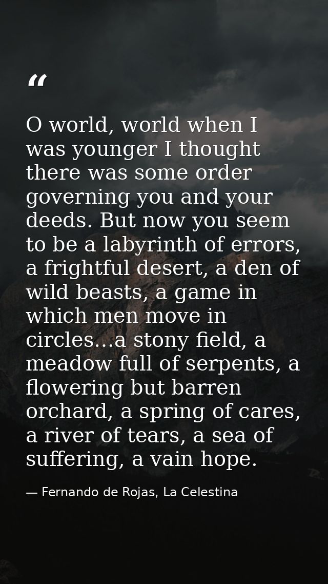 O world, world when I was younger I thought there was some order governing you and your deeds. But now you seem to be a  — Fernando de Rojas, La Celestina