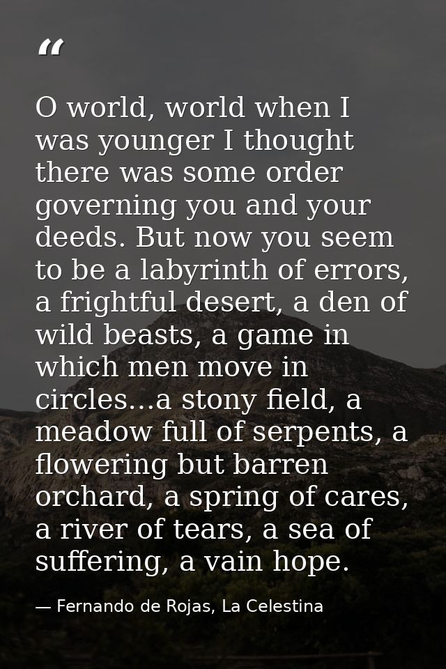 O world, world when I was younger I thought there was some order governing you and your deeds. But now you seem to be a  — Fernando de Rojas, La Celestina