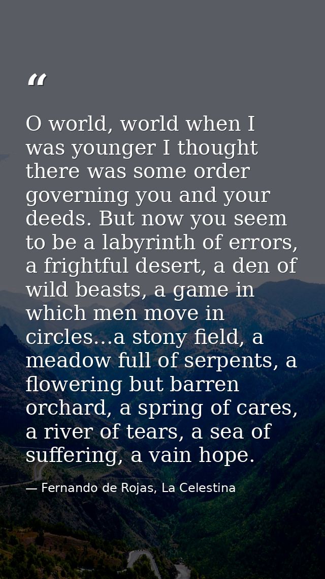 O world, world when I was younger I thought there was some order governing you and your deeds. But now you seem to be a  — Fernando de Rojas, La Celestina