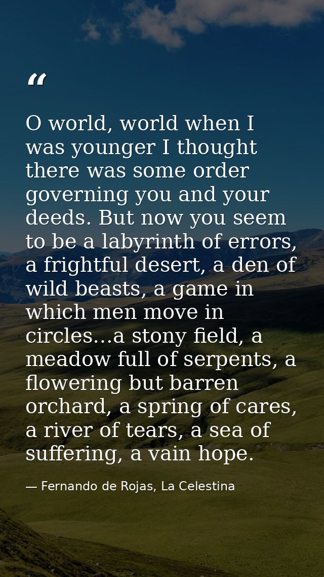 O world, world when I was younger I thought there was some order governing you and your deeds. But now you seem to be a  — Fernando de Rojas, La Celestina