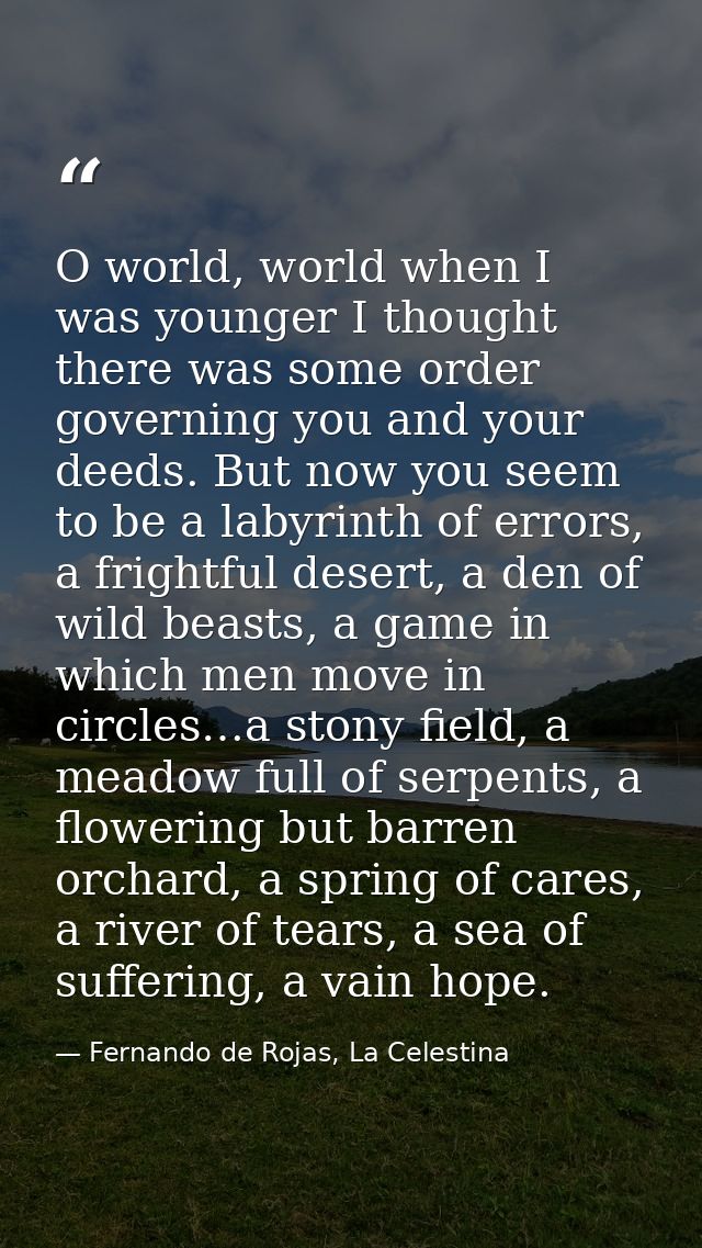 O world, world when I was younger I thought there was some order governing you and your deeds. But now you seem to be a  — Fernando de Rojas, La Celestina