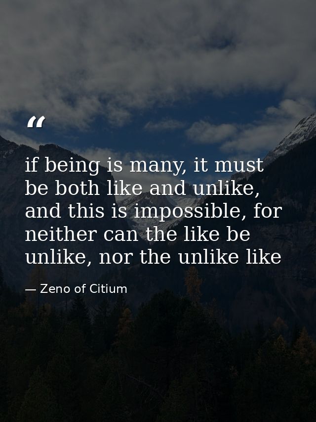 if being is many, it must be both like and unlike, and this is impossible, for neither can the like be unlike, nor the u — Zeno of Citium