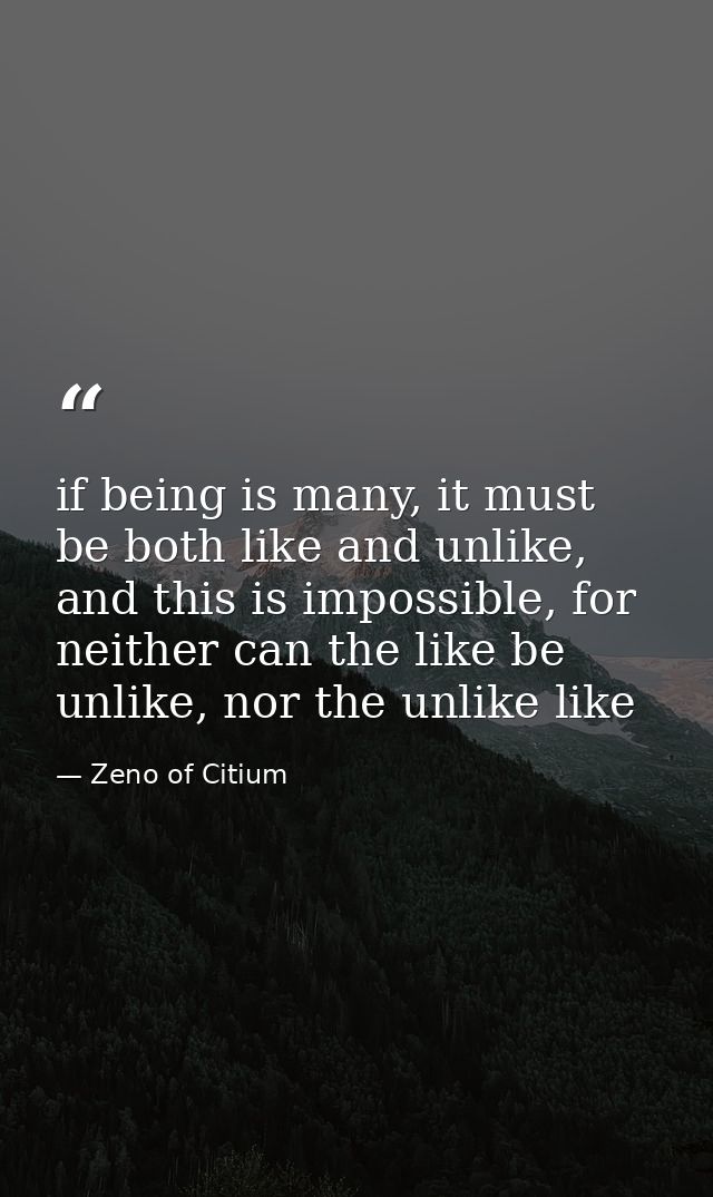 if being is many, it must be both like and unlike, and this is impossible, for neither can the like be unlike, nor the u — Zeno of Citium