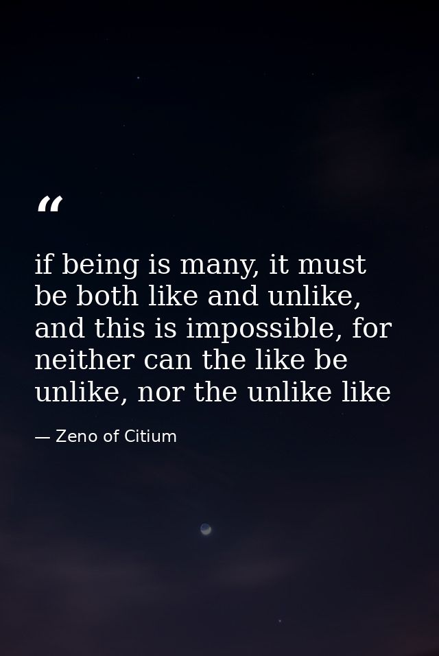 if being is many, it must be both like and unlike, and this is impossible, for neither can the like be unlike, nor the u — Zeno of Citium