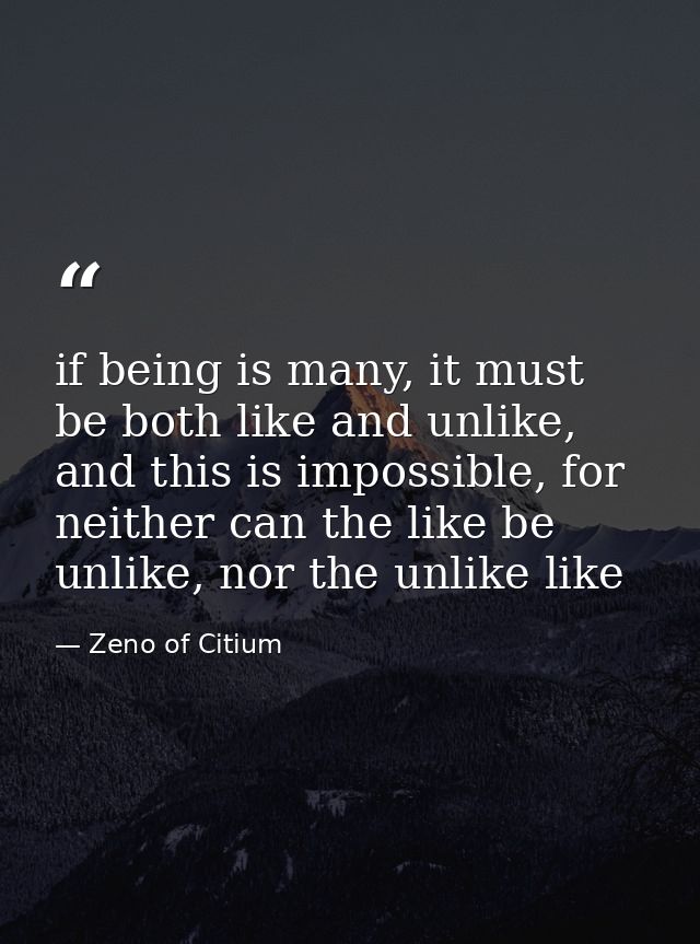 if being is many, it must be both like and unlike, and this is impossible, for neither can the like be unlike, nor the u — Zeno of Citium