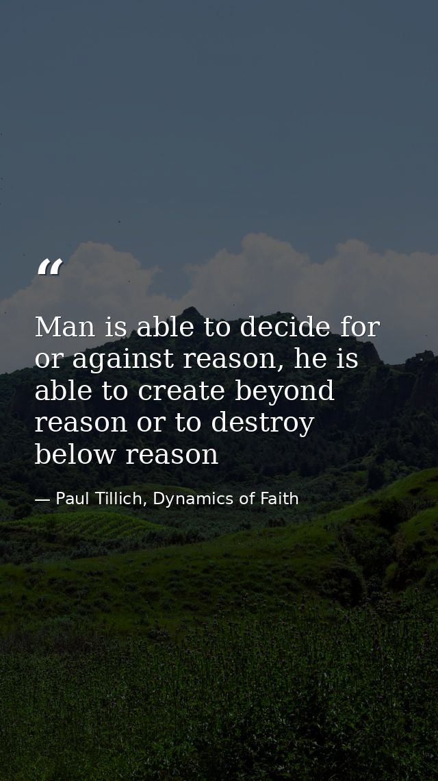 Man is able to decide for or against reason, he is able to create beyond reason or to destroy below reason — Paul Tillich, Dynamics of Faith