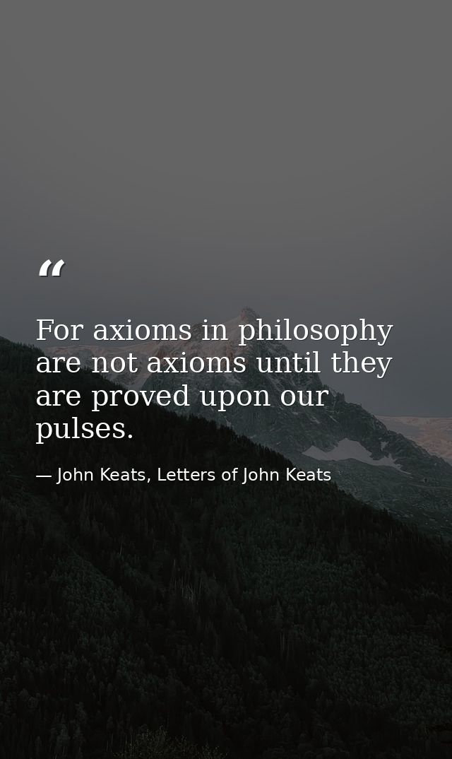 For axioms in philosophy are not axioms until they are proved upon our pulses. — John Keats, Letters of John Keats